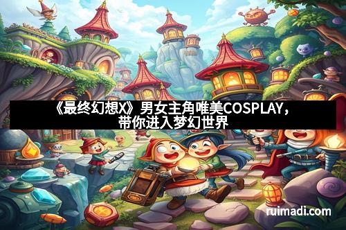《最终幻想X》男女主角唯美COSPLAY，带你进入梦幻世界