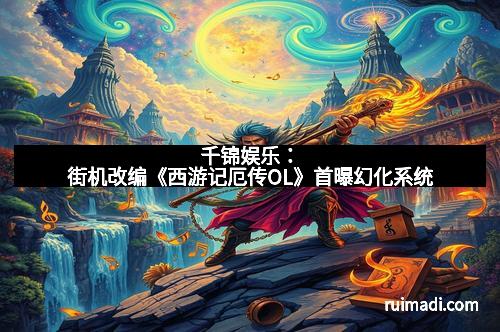 千锦娱乐：街机改编《西游记厄传OL》首曝幻化系统